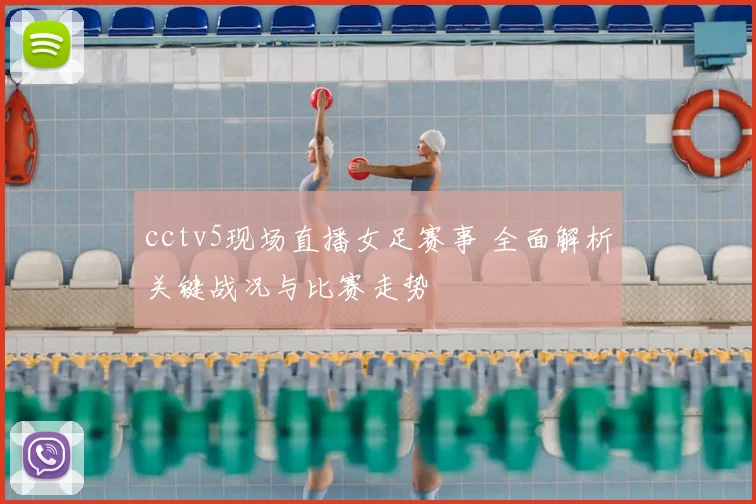 cctv5现场直播女足赛事 全面解析关键战况与比赛走势