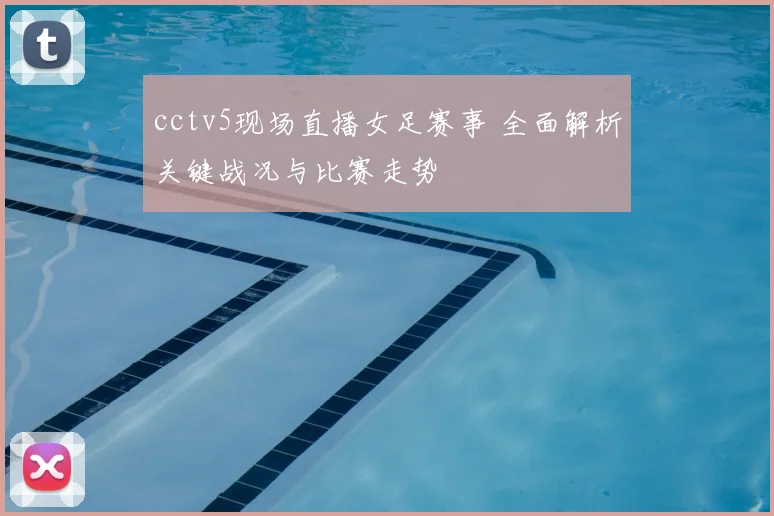 cctv5现场直播女足赛事 全面解析关键战况与比赛走势