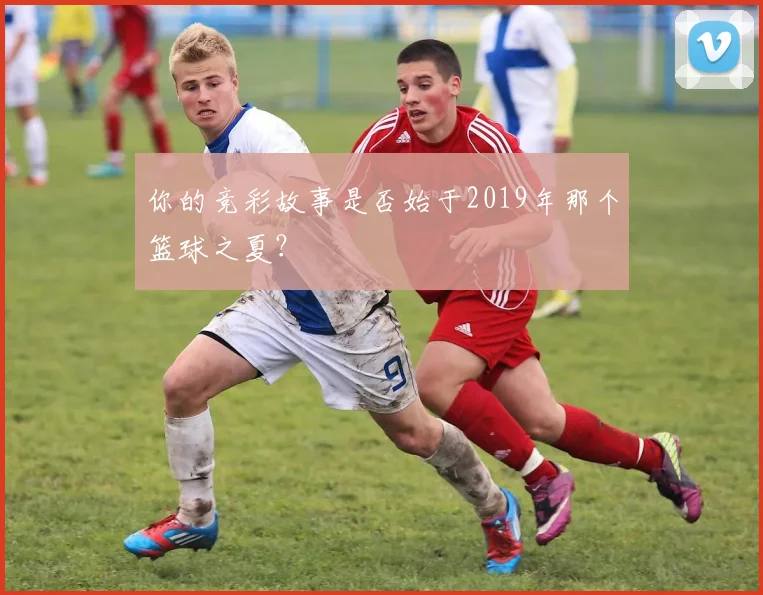 你的竞彩故事是否始于2019年那个篮球之夏？