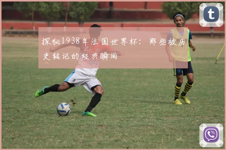 探秘1938年法国世界杯：那些被历史铭记的经典瞬间