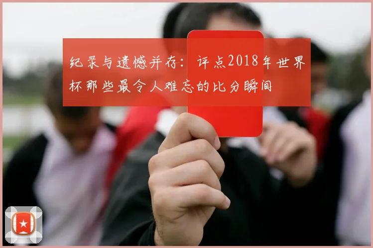 纪录与遗憾并存：评点2018年世界杯那些最令人难忘的比分瞬间