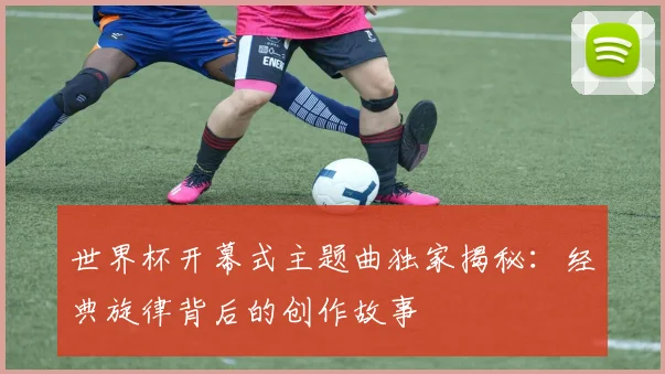 世界杯开幕式主题曲独家揭秘:经典旋律背后的创作故事