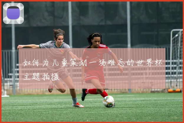 如何为儿童策划一场难忘的世界杯主题拍摄