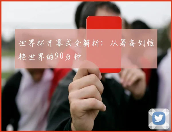 世界杯开幕式全解析：从筹备到惊艳世界的90分钟