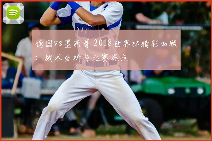 德国vs墨西哥 2018世界杯精彩回顾:战术分析与比赛亮点
