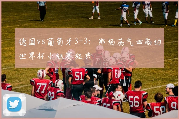 德国vs葡萄牙3-3：那场荡气回肠的世界杯小组赛经典