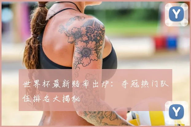 世界杯最新赔率出炉:夺冠热门队伍排名大揭秘