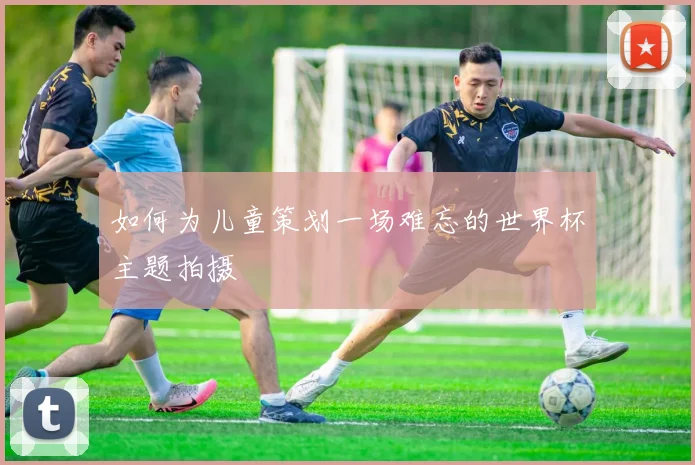 如何为儿童策划一场难忘的世界杯主题拍摄