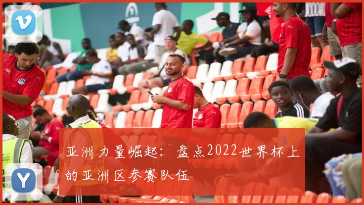 亚洲力量崛起:盘点2022世界杯上的亚洲区参赛队伍