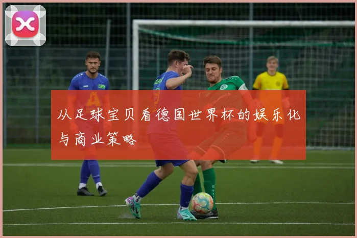 从足球宝贝看德国世界杯的娱乐化与商业策略