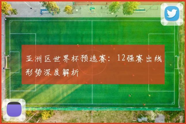 亚洲区世界杯预选赛:12强赛出线形势深度解析