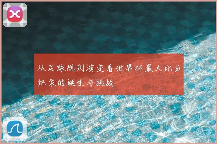 从足球规则演变看世界杯最大比分纪录的诞生与挑战