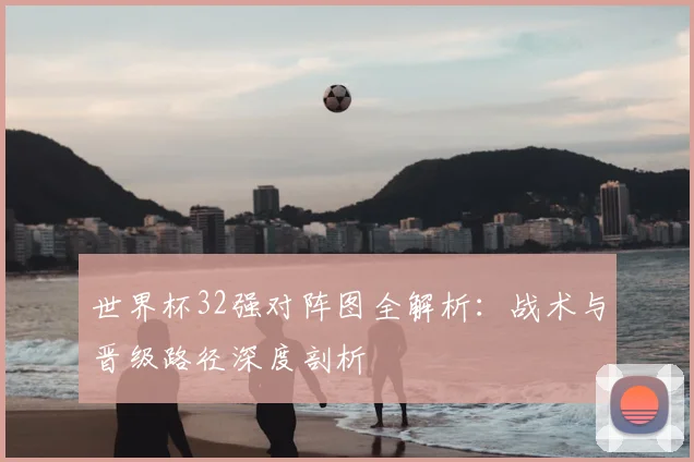 世界杯32强对阵图全解析：战术与晋级路径深度剖析