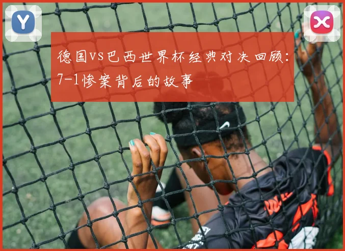 德国vs巴西世界杯经典对决回顾：7-1惨案背后的故事
