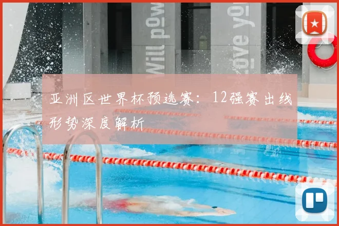 亚洲区世界杯预选赛:12强赛出线形势深度解析
