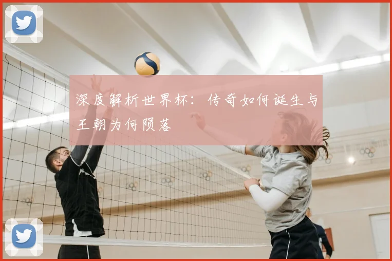 深度解析世界杯：传奇如何诞生与王朝为何陨落
