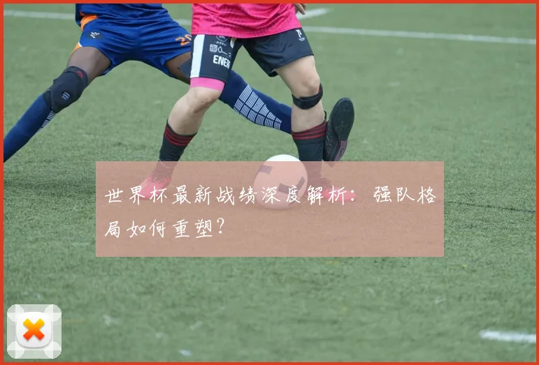 世界杯最新战绩深度解析：强队格局如何重塑？