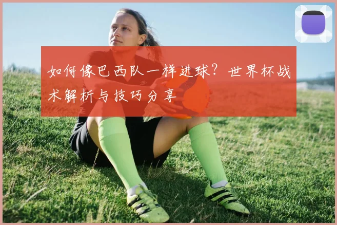 如何像巴西队一样进球？世界杯战术解析与技巧分享