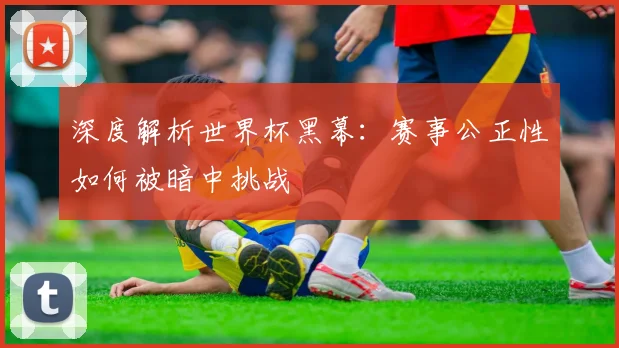 深度解析世界杯黑幕:赛事公正性如何被暗中挑战