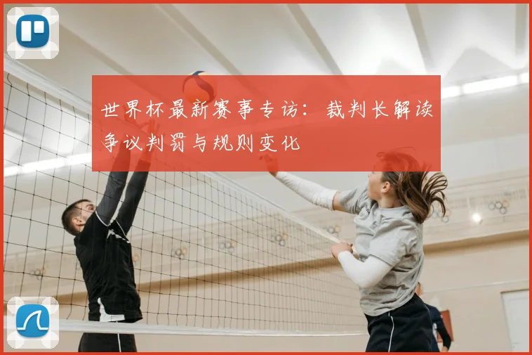 世界杯最新赛事专访:裁判长解读争议判罚与规则变化