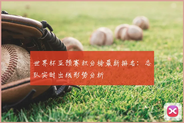 世界杯亚预赛积分榜最新排名：各队实时出线形势分析
