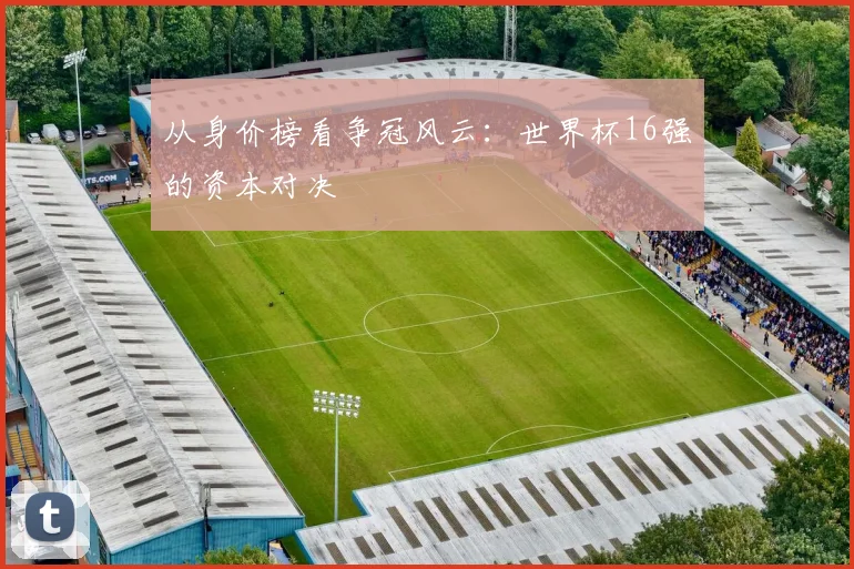 从身价榜看争冠风云:世界杯16强的资本对决