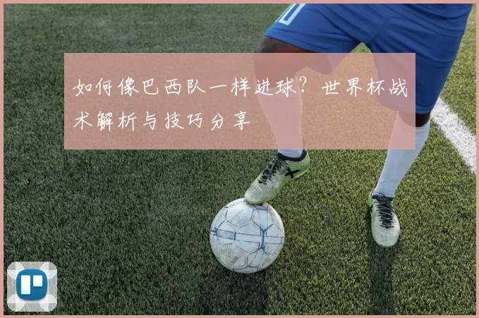 如何像巴西队一样进球?世界杯战术解析与技巧分享