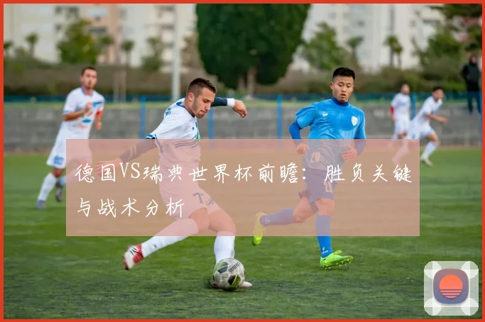 德国VS瑞典世界杯前瞻：胜负关键与战术分析