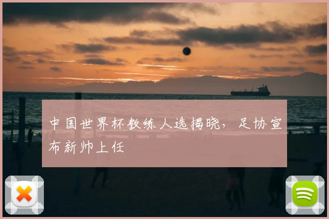 中国世界杯教练人选揭晓，足协宣布新帅上任