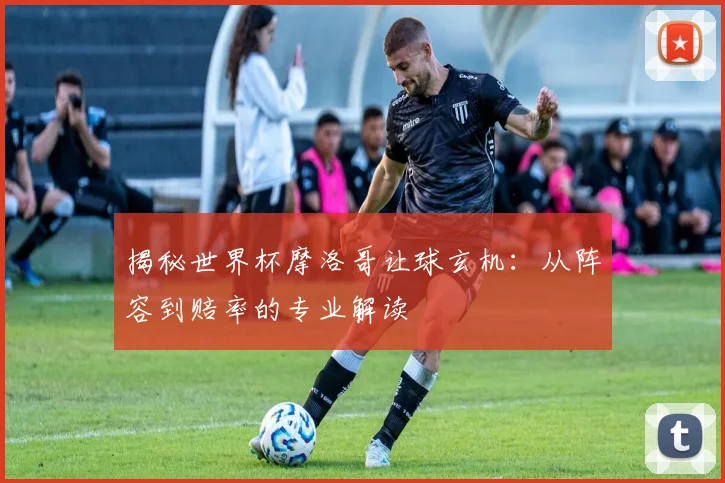 揭秘世界杯摩洛哥让球玄机:从阵容到赔率的专业解读