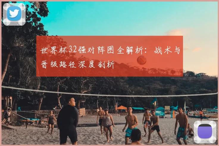 世界杯32强对阵图全解析:战术与晋级路径深度剖析